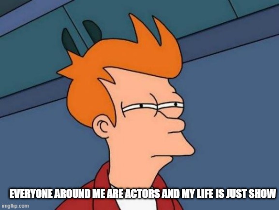 My life | EVERYONE AROUND ME ARE ACTORS AND MY LIFE IS JUST SHOW | image tagged in memes,futurama fry | made w/ Imgflip meme maker