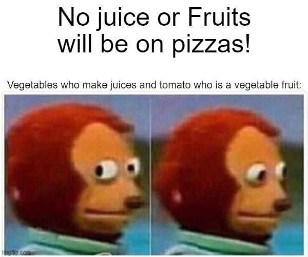 Monkey Puppet | No juice or Fruits will be on pizzas! Vegetables who make juices and tomato who is a vegetable fruit: | image tagged in memes,monkey puppet | made w/ Imgflip meme maker