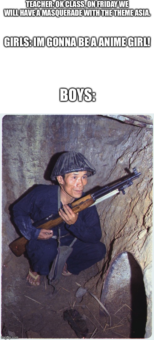 Haha yes | TEACHER: OK CLASS, ON FRIDAY WE WILL HAVE A MASQUERADE WITH THE THEME ASIA. GIRLS: IM GONNA BE A ANIME GIRL! BOYS: | image tagged in vietcong soilder,boys vs girls,girls vs boys,vietcong,school | made w/ Imgflip meme maker