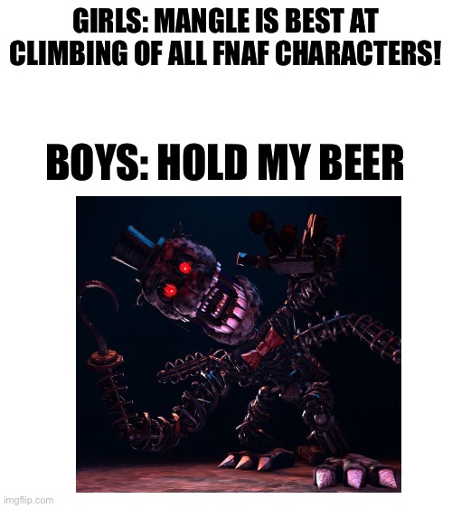 Haha yes Creation is the best climber | GIRLS: MANGLE IS BEST AT CLIMBING OF ALL FNAF CHARACTERS! BOYS: HOLD MY BEER | image tagged in blank white template,tjoc,fnaf,boys vs girls,girls vs boys | made w/ Imgflip meme maker