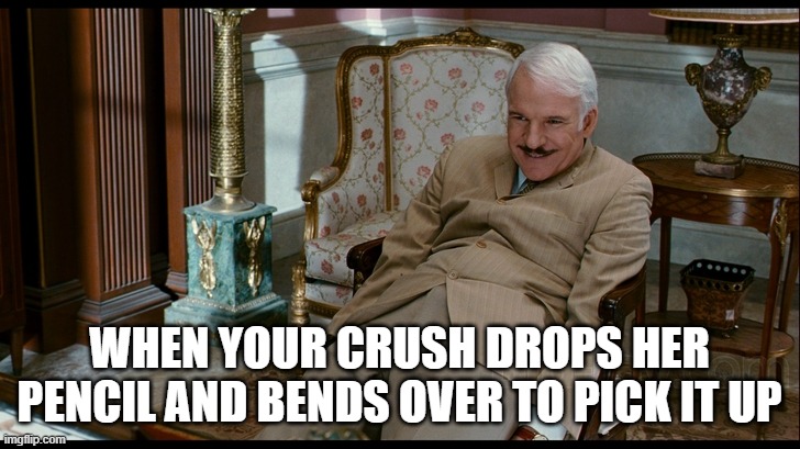 Crush | WHEN YOUR CRUSH DROPS HER PENCIL AND BENDS OVER TO PICK IT UP | image tagged in crush,girlfriend | made w/ Imgflip meme maker