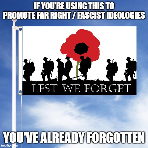 Lest we forget....what? | IF YOU'RE USING THIS TO PROMOTE FAR RIGHT / FASCIST IDEOLOGIES; YOU'VE ALREADY FORGOTTEN | image tagged in meme | made w/ Imgflip meme maker