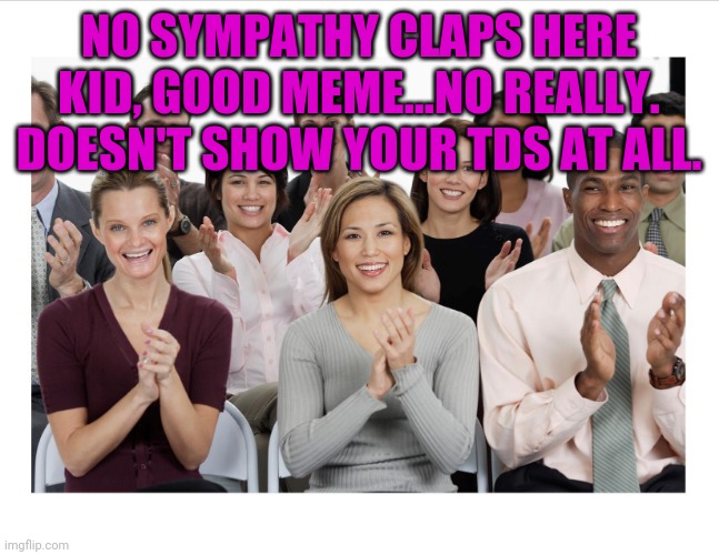 People Clapping | NO SYMPATHY CLAPS HERE KID, GOOD MEME...NO REALLY. DOESN'T SHOW YOUR TDS AT ALL. | image tagged in people clapping | made w/ Imgflip meme maker
