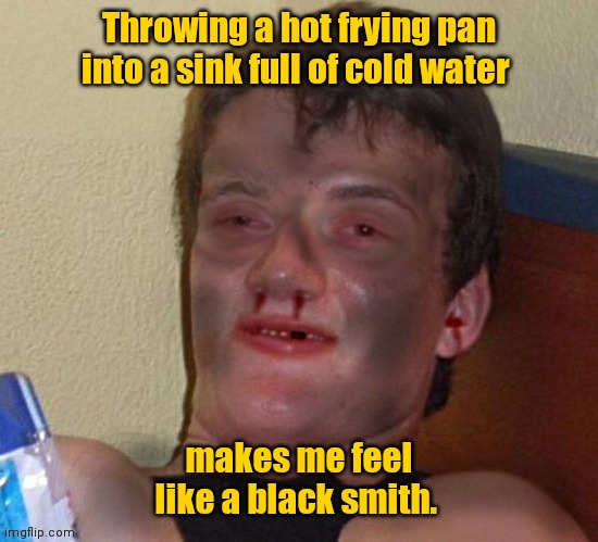 That burns me up! | Throwing a hot frying pan into a sink full of cold water; makes me feel like a black smith. | image tagged in burned10guy,ilikethistemplate,sortoffunny | made w/ Imgflip meme maker