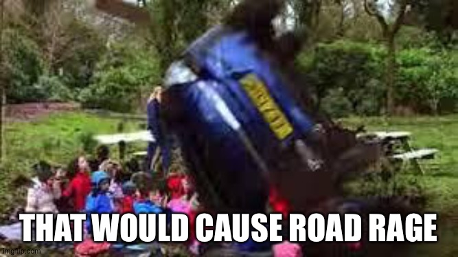 Car crushing children | THAT WOULD CAUSE ROAD RAGE | image tagged in car crushing children | made w/ Imgflip meme maker