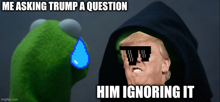politics be like | ME ASKING TRUMP A QUESTION; HIM IGNORING IT | image tagged in memes,evil kermit,funny,trump | made w/ Imgflip meme maker