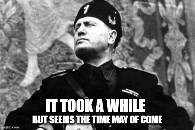 Hes gone, now we can move forward | IT TOOK A WHILE; BUT SEEMS THE TIME MAY OF COME | image tagged in mussolini | made w/ Imgflip meme maker