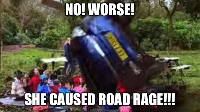 Car crushing children | NO! WORSE! SHE CAUSED ROAD RAGE!!! | image tagged in car crushing children | made w/ Imgflip meme maker