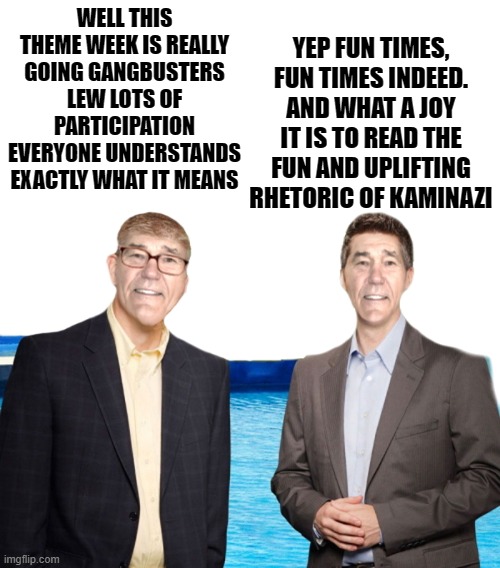 no title | YEP FUN TIMES, FUN TIMES INDEED. AND WHAT A JOY IT IS TO READ THE FUN AND UPLIFTING RHETORIC OF KAMINAZI; WELL THIS THEME WEEK IS REALLY GOING GANGBUSTERS LEW LOTS OF PARTICIPATION EVERYONE UNDERSTANDS EXACTLY WHAT IT MEANS | image tagged in snowflake,crybaby,mamas boy,sissy | made w/ Imgflip meme maker