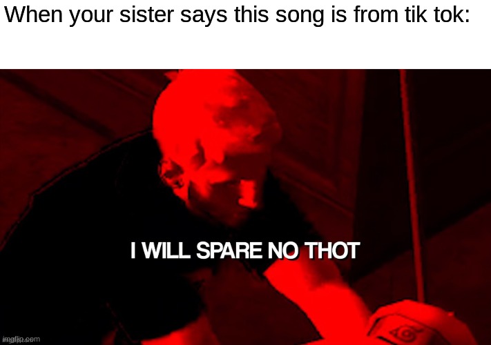 Thanks to TophatProduction for the template. | When your sister says this song is from tik tok: | made w/ Imgflip meme maker