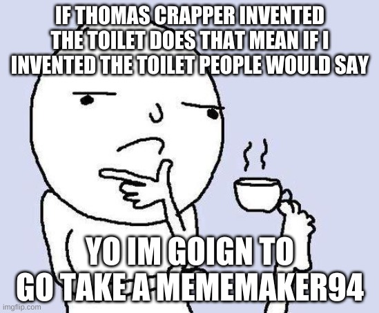 TOilet | IF THOMAS CRAPPER INVENTED THE TOILET DOES THAT MEAN IF I INVENTED THE TOILET PEOPLE WOULD SAY; YO IM GOIGN TO GO TAKE A MEMEMAKER94 | image tagged in thinking meme | made w/ Imgflip meme maker