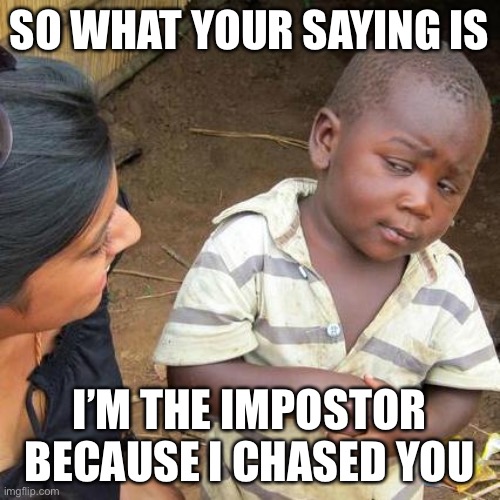 Third World Skeptical Kid Meme | SO WHAT YOUR SAYING IS; I’M THE IMPOSTOR BECAUSE I CHASED YOU | image tagged in memes,third world skeptical kid | made w/ Imgflip meme maker
