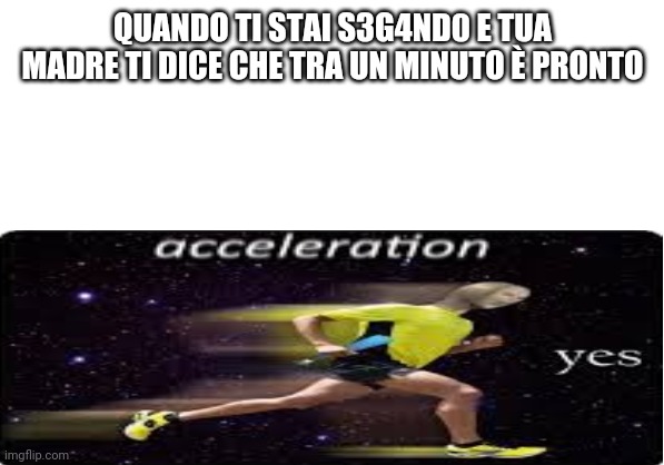Acceleration Yes | QUANDO TI STAI S3G4ND0 E TUA MADRE TI DICE CHE TRA UN MINUTO È PRONTO | image tagged in acceleration yes | made w/ Imgflip meme maker