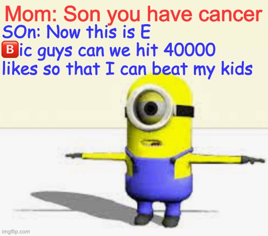 Mom: Son you have cancer; SOn: Now this is E
🅱️ic guys can we hit 40000 likes so that I can beat my kids | made w/ Imgflip meme maker