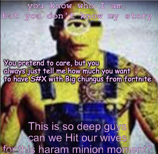 you know who I am,
but you don't know my story; You pretend to care, but you always just tell me how much you want to have S#X with Big chungus from fortnite; This is so deep guys can we Hit our wives for this haram minion moment? | made w/ Imgflip meme maker