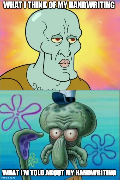 Yup.  I'm doctor material. | WHAT I THINK OF MY HANDWRITING; WHAT I'M TOLD ABOUT MY HANDWRITING | image tagged in memes,squidward | made w/ Imgflip meme maker