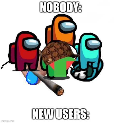 it had to be done | NOBODY:; NEW USERS: | image tagged in memes,blank starter pack | made w/ Imgflip meme maker