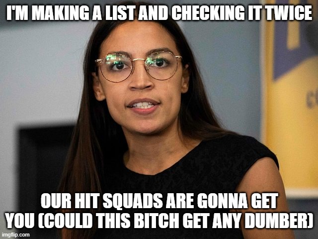 AOC is stupid even with glasses | I'M MAKING A LIST AND CHECKING IT TWICE; OUR HIT SQUADS ARE GONNA GET YOU (COULD THIS BITCH GET ANY DUMBER) | image tagged in aoc is stupid even with glasses | made w/ Imgflip meme maker