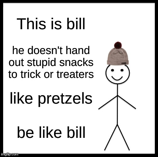 Be Like Bill!!!!!!!!!!!!!! | This is bill; he doesn't hand out stupid snacks to trick or treaters; like pretzels; be like bill | image tagged in memes,be like bill | made w/ Imgflip meme maker