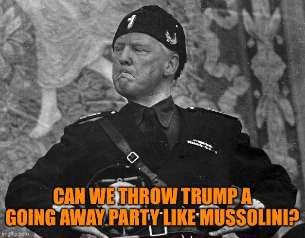Fascist Trump | CAN WE THROW TRUMP A GOING AWAY PARTY LIKE MUSSOLINI? | image tagged in fascist trump | made w/ Imgflip meme maker