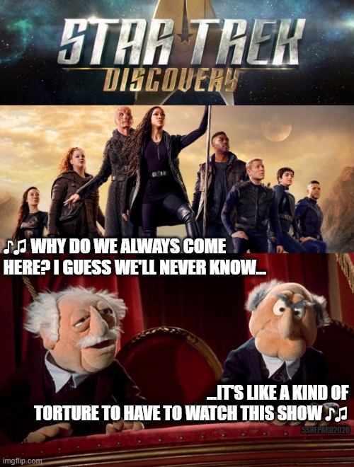Statler and Waldorf Watch Star Trek Discovery |  ♪♫ WHY DO WE ALWAYS COME HERE? I GUESS WE'LL NEVER KNOW... ...IT'S LIKE A KIND OF TORTURE TO HAVE TO WATCH THIS SHOW ♪♫; SSHEPARD2020 | image tagged in statler and waldorf,star trek discovery,star trek | made w/ Imgflip meme maker