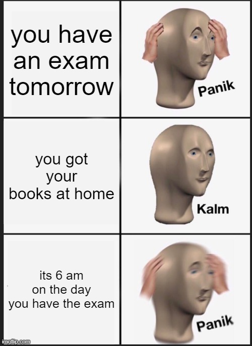 You Forgot To Study | you have an exam tomorrow; you got your books at home; its 6 am on the day you have the exam | image tagged in memes,panik kalm panik | made w/ Imgflip meme maker
