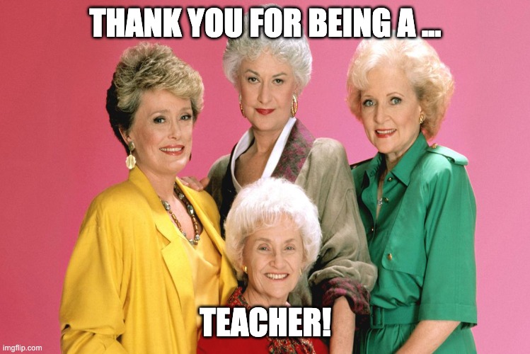 Thankful for teacher | THANK YOU FOR BEING A ... TEACHER! | image tagged in golden girls | made w/ Imgflip meme maker