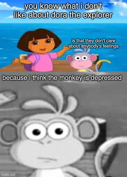 RIP monkey from dora | you know what i don't like about dora the explorer; is that they don't care about anybody's feelings; because i think the monkey is depressed | image tagged in dora the explorer,memes,sad,depression,funny | made w/ Imgflip meme maker