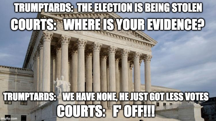 Trying to hold on to that last grasp of power | TRUMPTARDS:  THE ELECTION IS BEING STOLEN; COURTS:   WHERE IS YOUR EVIDENCE? TRUMPTARDS:    WE HAVE NONE, HE JUST GOT LESS VOTES; COURTS:   F' OFF!!! | image tagged in supreme court,election,trump,loser,failure,lawsuit | made w/ Imgflip meme maker
