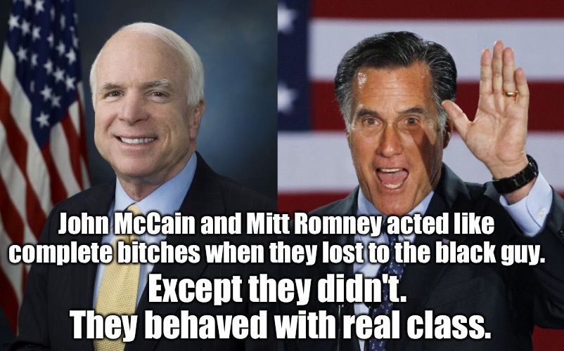 In the best American tradition | John McCain and Mitt Romney acted like complete bitches when they lost to the black guy. Except they didn't.  They behaved with real class. | image tagged in john mccain,mitt romney | made w/ Imgflip meme maker