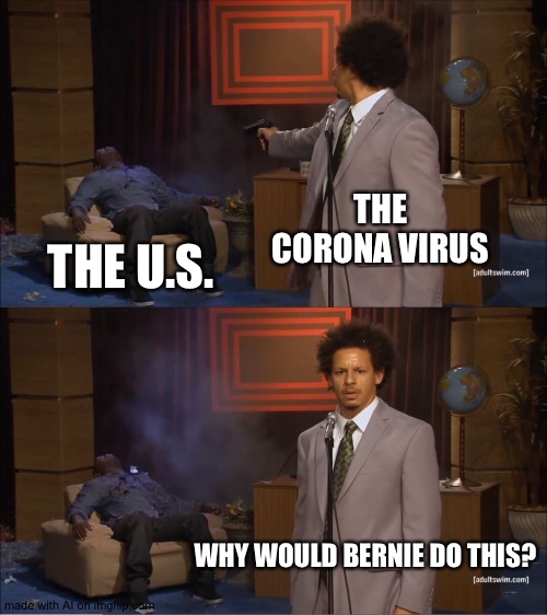 .-. | THE CORONA VIRUS; THE U.S. WHY WOULD BERNIE DO THIS? | image tagged in memes,who killed hannibal | made w/ Imgflip meme maker