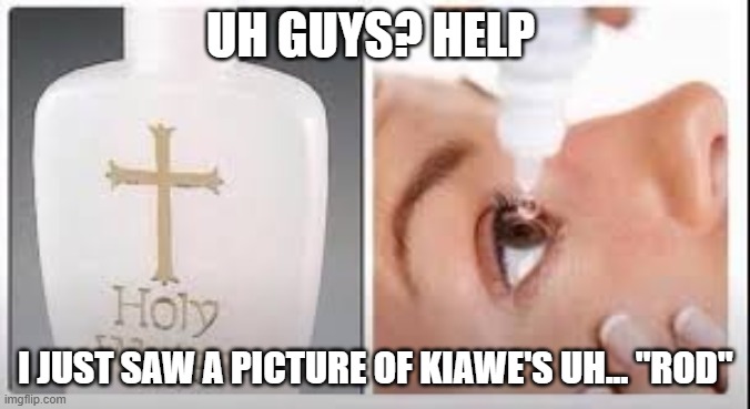 *goest to google* How to unsee an image | UH GUYS? HELP; I JUST SAW A PICTURE OF KIAWE'S UH... "ROD" | image tagged in holy water | made w/ Imgflip meme maker