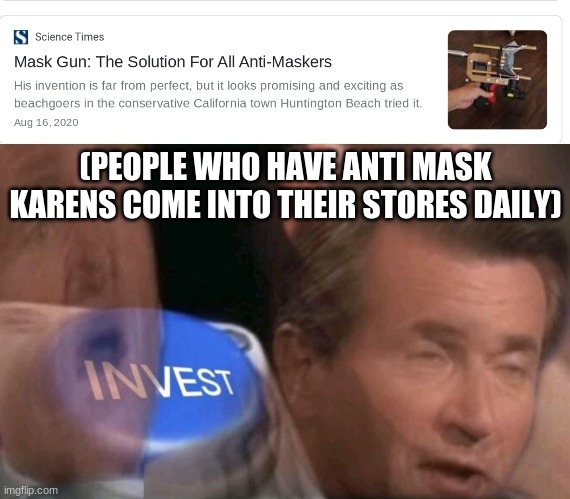 (PEOPLE WHO HAVE ANTI MASK KARENS COME INTO THEIR STORES DAILY) | image tagged in invest | made w/ Imgflip meme maker