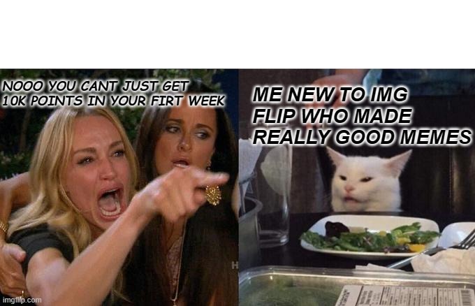 Woman Yelling At Cat | NOOO YOU CANT JUST GET 10K POINTS IN YOUR FIRT WEEK; ME NEW TO IMG FLIP WHO MADE REALLY GOOD MEMES | image tagged in memes,woman yelling at cat | made w/ Imgflip meme maker