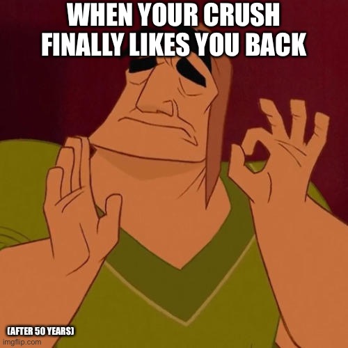 Still waiting | WHEN YOUR CRUSH FINALLY LIKES YOU BACK; (AFTER 50 YEARS) | image tagged in when x just right | made w/ Imgflip meme maker