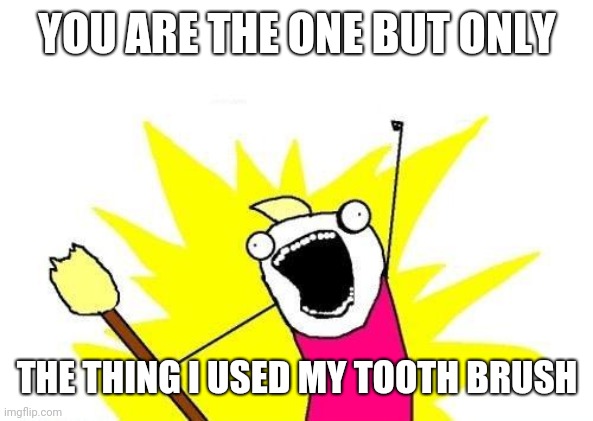 X All The Y | YOU ARE THE ONE BUT ONLY; THE THING I USED MY TOOTH BRUSH | image tagged in memes,x all the y | made w/ Imgflip meme maker