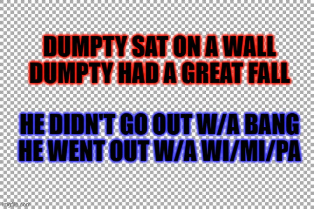 Humpty's wall | DUMPTY SAT ON A WALL
DUMPTY HAD A GREAT FALL; HE DIDN'T GO OUT W/A BANG
HE WENT OUT W/A WI/MI/PA | image tagged in free | made w/ Imgflip meme maker