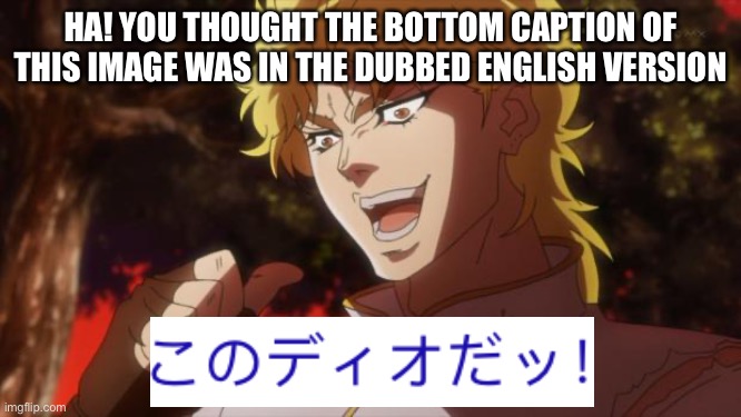 But it was me Dio | HA! YOU THOUGHT THE BOTTOM CAPTION OF THIS IMAGE WAS IN THE DUBBED ENGLISH VERSION | image tagged in but it was me dio | made w/ Imgflip meme maker