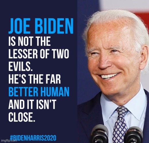 When he’s the far better human and it isn’t even close. | image tagged in joe biden the far better human,joe biden,trump is an asshole,election 2020,2020 elections,humanity | made w/ Imgflip meme maker