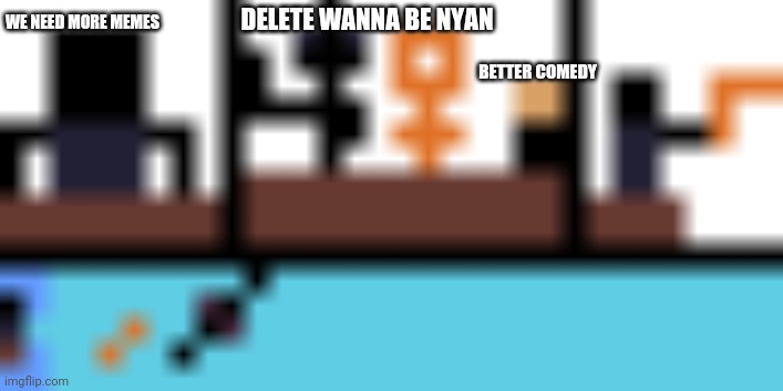 Pixelroom Meeting suggestion | DELETE WANNA BE NYAN; WE NEED MORE MEMES; BETTER COMEDY | image tagged in pixelroom meeting suggestion,wanna be nyan,memes,so true memes | made w/ Imgflip meme maker