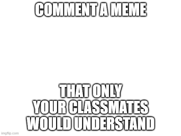 Blank White Template | COMMENT A MEME; THAT ONLY YOUR CLASSMATES WOULD UNDERSTAND | image tagged in blank white template,school,comment | made w/ Imgflip meme maker