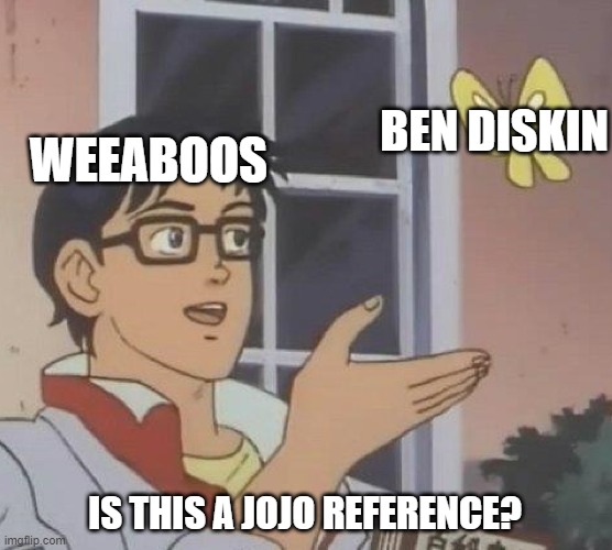 Go to any anime (or any show in general) with Ben Diskin, and you'll always find people like this. | BEN DISKIN; WEEABOOS; IS THIS A JOJO REFERENCE? | image tagged in memes,is this a pigeon,jojo's bizarre adventure,ben diskin,weeaboo | made w/ Imgflip meme maker