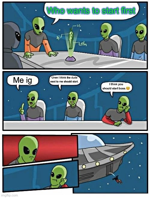 Stupid alien | Who wants to start first; Umm I think the dude next to me should start. Me ig; I think you should start boss.🤓 | image tagged in memes,alien meeting suggestion | made w/ Imgflip meme maker