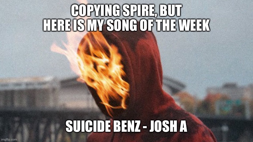 https://m.youtube.com/watch?v=T0lmyECrwZc | COPYING SPIRE, BUT HERE IS MY SONG OF THE WEEK; SUICIDE BENZ - JOSH A | image tagged in song,oof,three,shark week | made w/ Imgflip meme maker