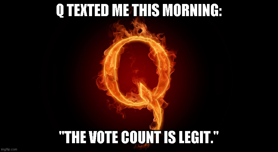 There's zero credible evidence of voter fraud. Maybe this will convice the MAGA hatters. | Q TEXTED ME THIS MORNING:; "THE VOTE COUNT IS LEGIT." | image tagged in qanon,dump trump,donald trump is an idiot,maga | made w/ Imgflip meme maker