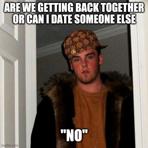 Scumbag Steve Meme | ARE WE GETTING BACK TOGETHER OR CAN I DATE SOMEONE ELSE; "NO" | image tagged in memes,scumbag steve | made w/ Imgflip meme maker