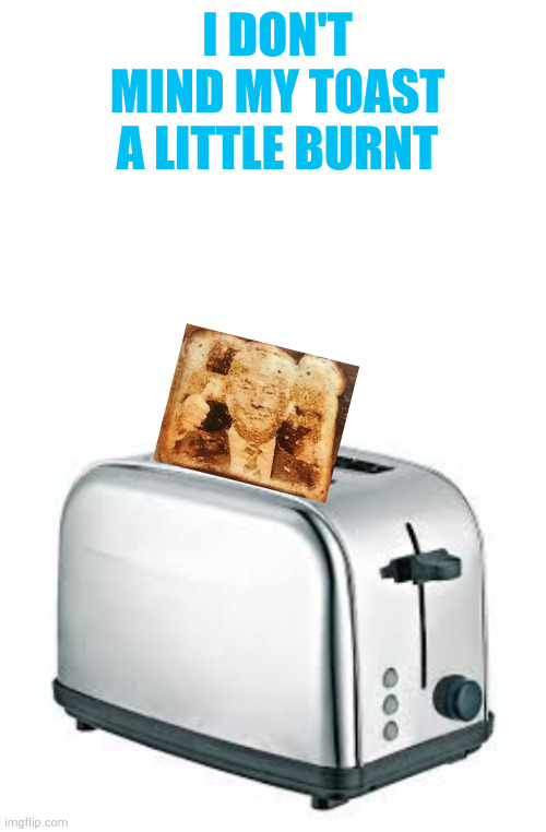 I DON'T MIND MY TOAST A LITTLE BURNT | image tagged in blank white template,toaster | made w/ Imgflip meme maker