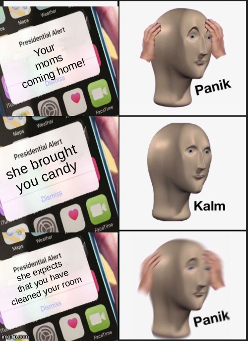 oh shoot, time to speed clean | Your moms coming home! she brought you candy; she expects that you have cleaned your room | image tagged in memes,panik kalm panik,presidential alert,moms,crossover | made w/ Imgflip meme maker