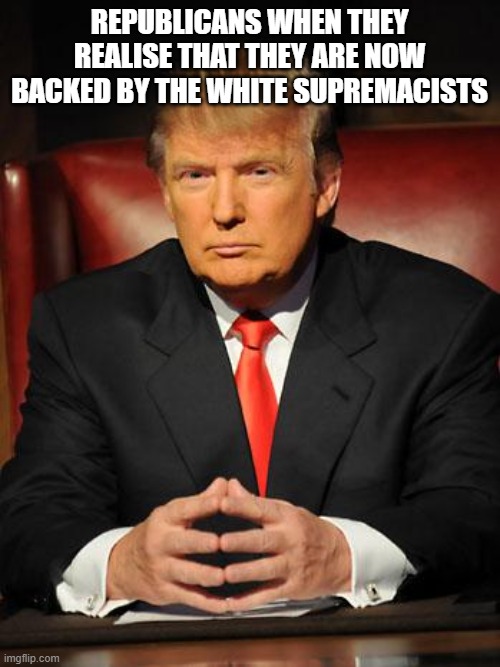Serious Trump | REPUBLICANS WHEN THEY REALISE THAT THEY ARE NOW BACKED BY THE WHITE SUPREMACISTS | image tagged in serious trump | made w/ Imgflip meme maker