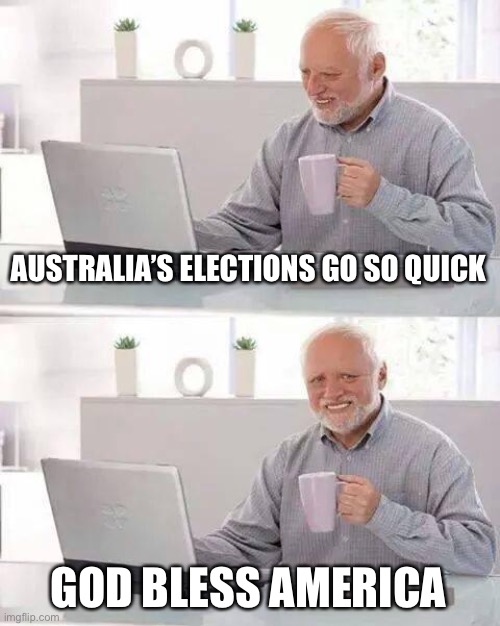 Hide the Pain US | AUSTRALIA’S ELECTIONS GO SO QUICK; GOD BLESS AMERICA | image tagged in memes,hide the pain harold | made w/ Imgflip meme maker